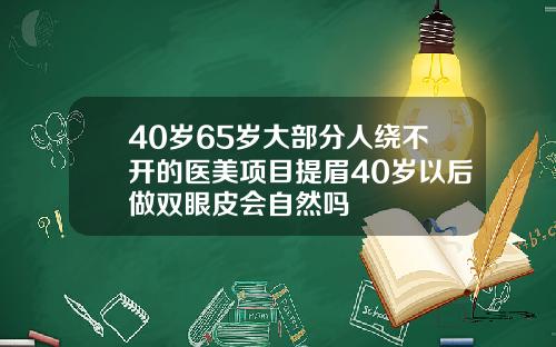 40岁65岁大部分人绕不开的医美项目提眉40岁以后做双眼皮会自然吗