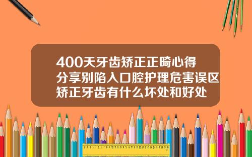 400天牙齿矫正正畸心得分享别陷入口腔护理危害误区矫正牙齿有什么坏处和好处