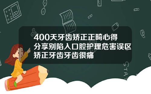 400天牙齿矫正正畸心得分享别陷入口腔护理危害误区矫正牙齿牙齿很痛