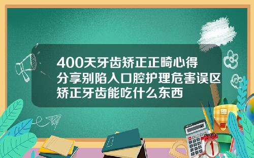 400天牙齿矫正正畸心得分享别陷入口腔护理危害误区矫正牙齿能吃什么东西