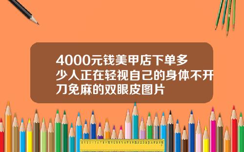 4000元钱美甲店下单多少人正在轻视自己的身体不开刀免麻的双眼皮图片
