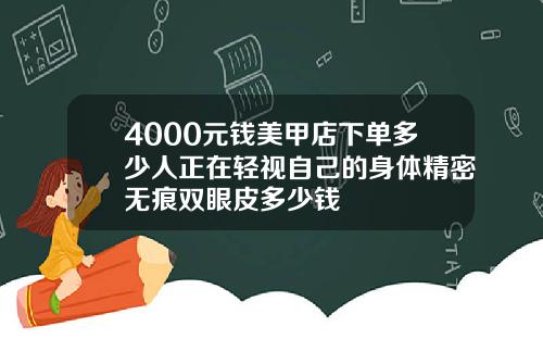 4000元钱美甲店下单多少人正在轻视自己的身体精密无痕双眼皮多少钱