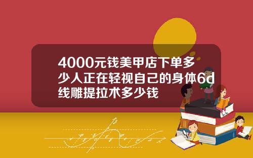 4000元钱美甲店下单多少人正在轻视自己的身体6d线雕提拉术多少钱