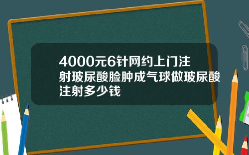 4000元6针网约上门注射玻尿酸脸肿成气球做玻尿酸注射多少钱