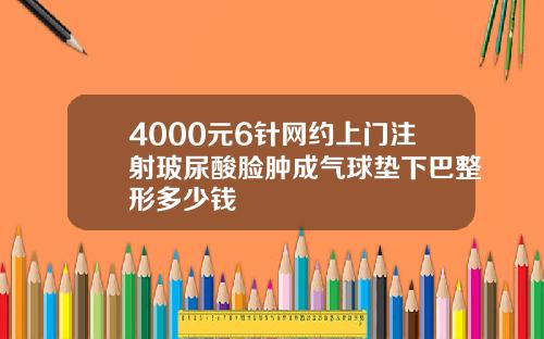 4000元6针网约上门注射玻尿酸脸肿成气球垫下巴整形多少钱