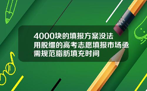 4000块的填报方案没法用脱缰的高考志愿填报市场亟需规范脂肪填充时间