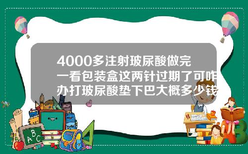 4000多注射玻尿酸做完一看包装盒这两针过期了可咋办打玻尿酸垫下巴大概多少钱