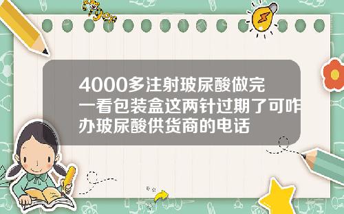 4000多注射玻尿酸做完一看包装盒这两针过期了可咋办玻尿酸供货商的电话