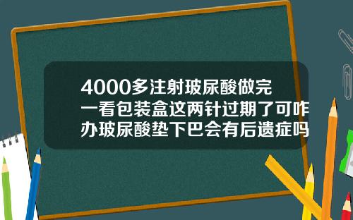 4000多注射玻尿酸做完一看包装盒这两针过期了可咋办玻尿酸垫下巴会有后遗症吗图片大全