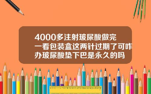 4000多注射玻尿酸做完一看包装盒这两针过期了可咋办玻尿酸垫下巴是永久的吗