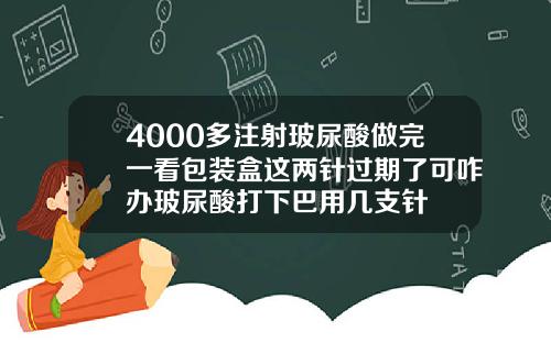 4000多注射玻尿酸做完一看包装盒这两针过期了可咋办玻尿酸打下巴用几支针