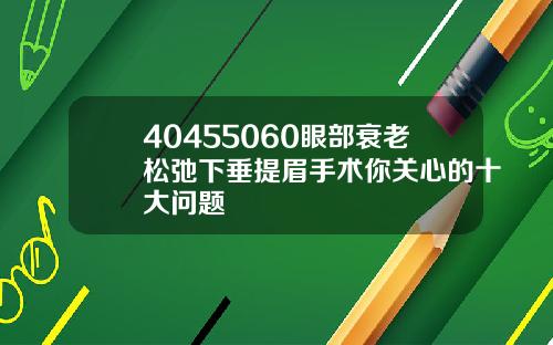 40455060眼部衰老松弛下垂提眉手术你关心的十大问题
