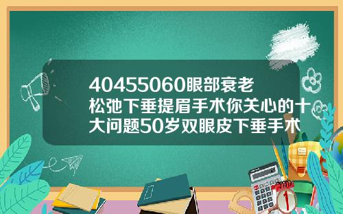 40455060眼部衰老松弛下垂提眉手术你关心的十大问题50岁双眼皮下垂手术费用