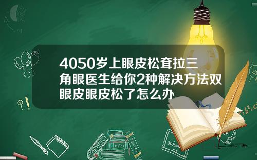 4050岁上眼皮松耷拉三角眼医生给你2种解决方法双眼皮眼皮松了怎么办