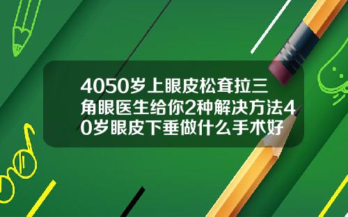 4050岁上眼皮松耷拉三角眼医生给你2种解决方法40岁眼皮下垂做什么手术好