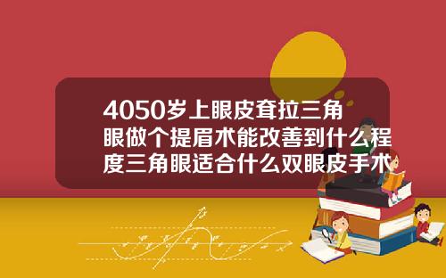 4050岁上眼皮耷拉三角眼做个提眉术能改善到什么程度三角眼适合什么双眼皮手术做