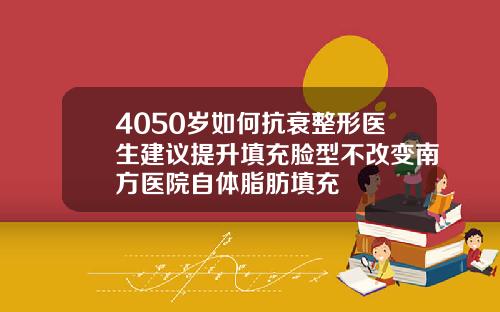 4050岁如何抗衰整形医生建议提升填充脸型不改变南方医院自体脂肪填充