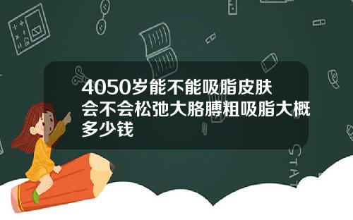 4050岁能不能吸脂皮肤会不会松弛大胳膊粗吸脂大概多少钱