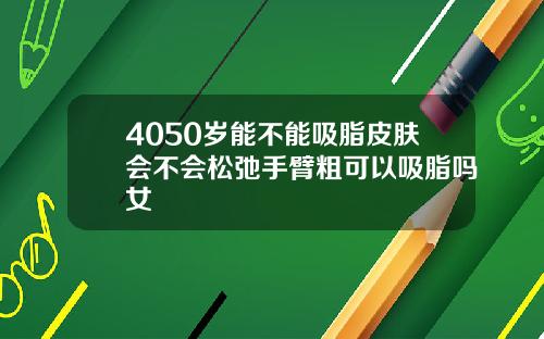 4050岁能不能吸脂皮肤会不会松弛手臂粗可以吸脂吗女