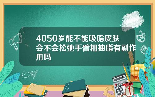 4050岁能不能吸脂皮肤会不会松弛手臂粗抽脂有副作用吗