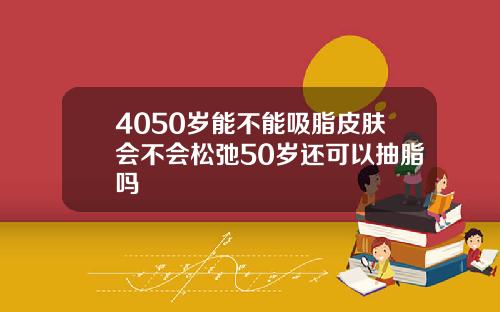 4050岁能不能吸脂皮肤会不会松弛50岁还可以抽脂吗