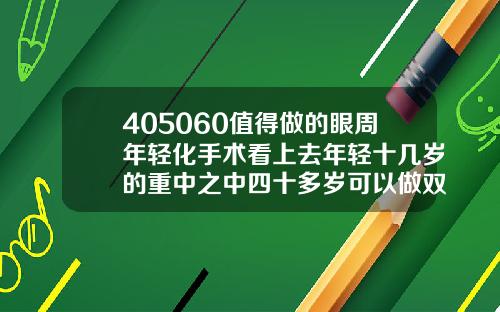 405060值得做的眼周年轻化手术看上去年轻十几岁的重中之中四十多岁可以做双眼皮吗