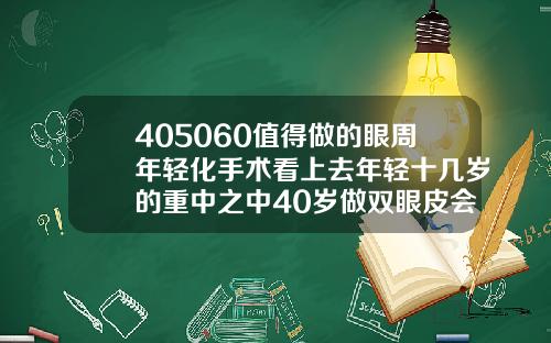 405060值得做的眼周年轻化手术看上去年轻十几岁的重中之中40岁做双眼皮会显得年轻一点吗