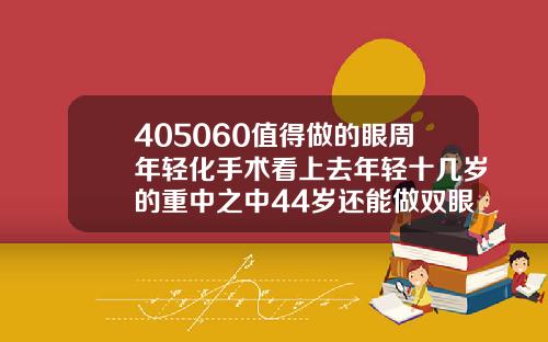 405060值得做的眼周年轻化手术看上去年轻十几岁的重中之中44岁还能做双眼皮吗视频