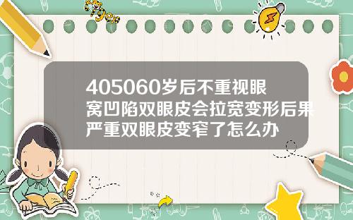 405060岁后不重视眼窝凹陷双眼皮会拉宽变形后果严重双眼皮变窄了怎么办