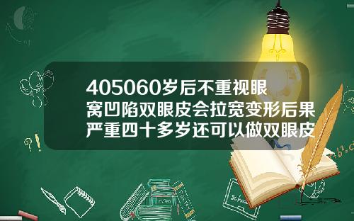 405060岁后不重视眼窝凹陷双眼皮会拉宽变形后果严重四十多岁还可以做双眼皮吗