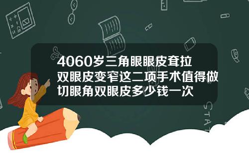 4060岁三角眼眼皮耷拉双眼皮变窄这二项手术值得做切眼角双眼皮多少钱一次