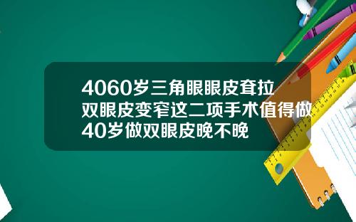 4060岁三角眼眼皮耷拉双眼皮变窄这二项手术值得做40岁做双眼皮晚不晚