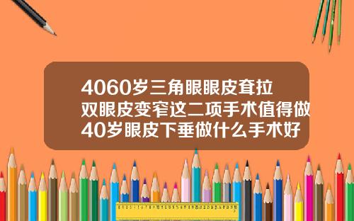 4060岁三角眼眼皮耷拉双眼皮变窄这二项手术值得做40岁眼皮下垂做什么手术好