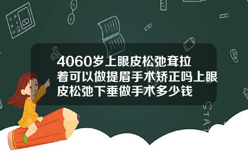 4060岁上眼皮松弛耷拉着可以做提眉手术矫正吗上眼皮松弛下垂做手术多少钱