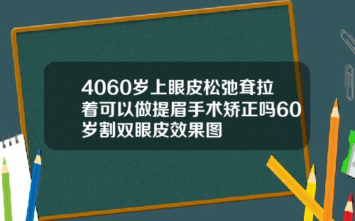 4060岁上眼皮松弛耷拉着可以做提眉手术矫正吗60岁割双眼皮效果图