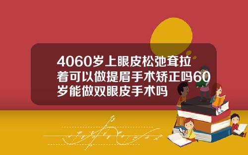 4060岁上眼皮松弛耷拉着可以做提眉手术矫正吗60岁能做双眼皮手术吗