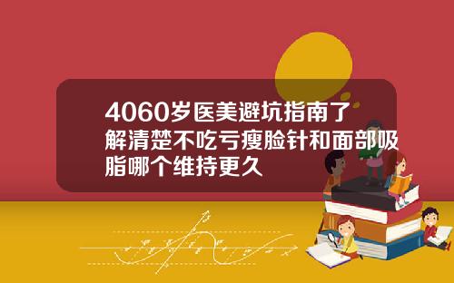 4060岁医美避坑指南了解清楚不吃亏瘦脸针和面部吸脂哪个维持更久