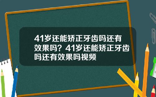 41岁还能矫正牙齿吗还有效果吗？41岁还能矫正牙齿吗还有效果吗视频
