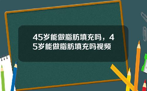 45岁能做脂肪填充吗，45岁能做脂肪填充吗视频