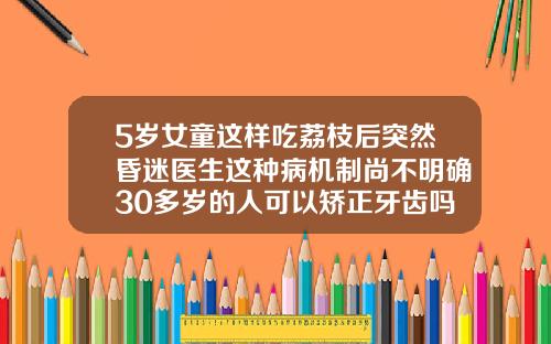 5岁女童这样吃荔枝后突然昏迷医生这种病机制尚不明确30多岁的人可以矫正牙齿吗