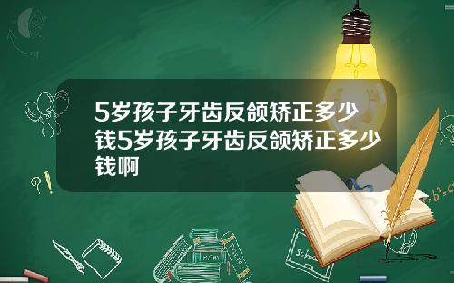 5岁孩子牙齿反颌矫正多少钱5岁孩子牙齿反颌矫正多少钱啊