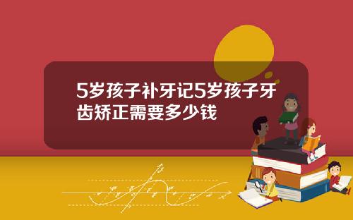 5岁孩子补牙记5岁孩子牙齿矫正需要多少钱