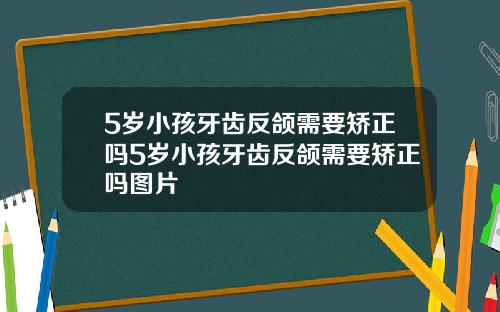 5岁小孩牙齿反颌需要矫正吗5岁小孩牙齿反颌需要矫正吗图片