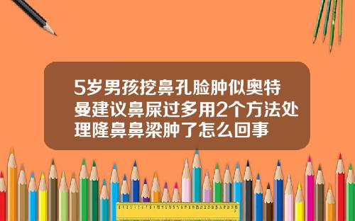 5岁男孩挖鼻孔脸肿似奥特曼建议鼻屎过多用2个方法处理隆鼻鼻梁肿了怎么回事
