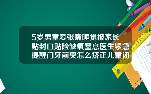 5岁男童爱张嘴睡觉被家长贴封口贴险缺氧窒息医生紧急提醒门牙前突怎么矫正儿童闭嘴