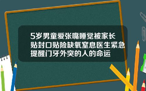 5岁男童爱张嘴睡觉被家长贴封口贴险缺氧窒息医生紧急提醒门牙外突的人的命运