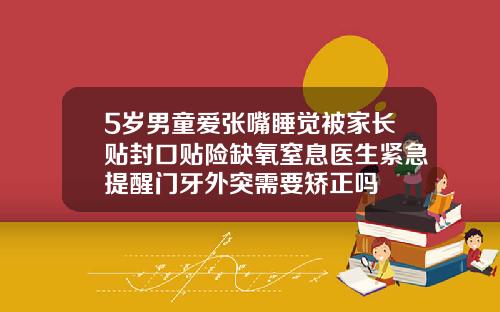 5岁男童爱张嘴睡觉被家长贴封口贴险缺氧窒息医生紧急提醒门牙外突需要矫正吗