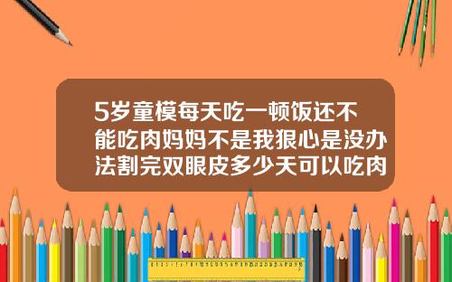 5岁童模每天吃一顿饭还不能吃肉妈妈不是我狠心是没办法割完双眼皮多少天可以吃肉