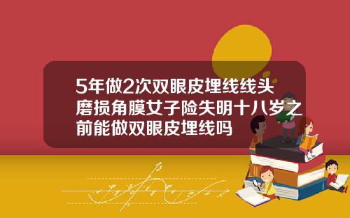 5年做2次双眼皮埋线线头磨损角膜女子险失明十八岁之前能做双眼皮埋线吗