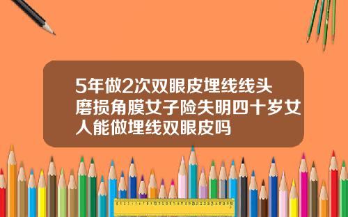 5年做2次双眼皮埋线线头磨损角膜女子险失明四十岁女人能做埋线双眼皮吗